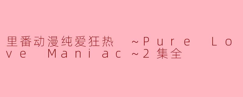《里番动漫纯爱狂热 ～Pure Love Maniac～2集全》里的角色之间会有哪些甜蜜的爱情故事？